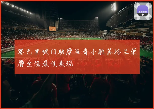赛巴里破门助摩洛哥小胜苏格兰荣膺全场最佳表现